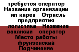 требуется оператор › Название организации ­ ип карев › Отрасль предприятия ­ логистика › Название вакансии ­ оператор › Место работы ­ фрунзенский › Подчинение ­ руководителю › Минимальный оклад ­ 25 000 - Приморский край, Владивосток г. Работа » Вакансии   . Приморский край